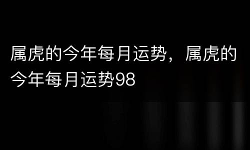属虎的今年每月运势，属虎的今年每月运势98