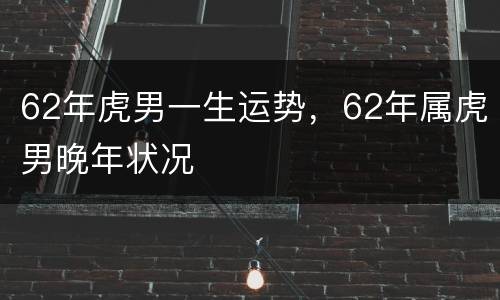 62年虎男一生运势，62年属虎男晚年状况