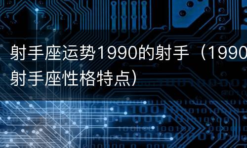 射手座运势1990的射手（1990射手座性格特点）
