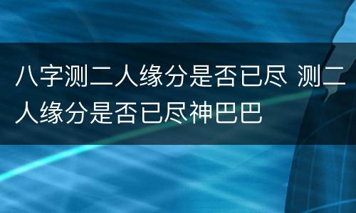 八字测二人缘分是否已尽 测二人缘分是否已尽神巴巴