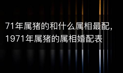 71年属猪的和什么属相最配，1971年属猪的属相婚配表