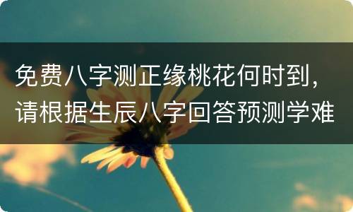 免费八字测正缘桃花何时到，请根据生辰八字回答预测学难题：正缘桃花农历哪