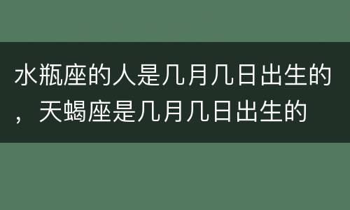 水瓶座的人是几月几日出生的，天蝎座是几月几日出生的