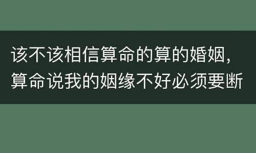 该不该相信算命的算的婚姻，算命说我的姻缘不好必须要断，我该信吗？!!