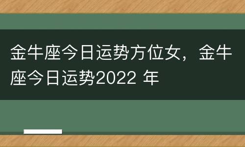 金牛座今日运势方位女，金牛座今日运势2022 年