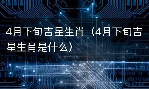 4月下旬吉星生肖（4月下旬吉星生肖是什么）