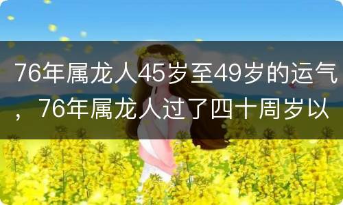 76年属龙人45岁至49岁的运气，76年属龙人过了四十周岁以后的运