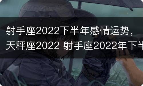 射手座2022下半年感情运势，天秤座2022 射手座2022年下半年运势