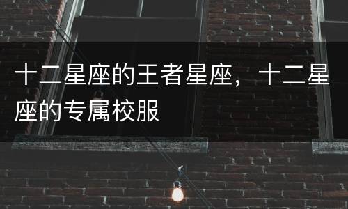 十二星座的王者星座，十二星座的专属校服