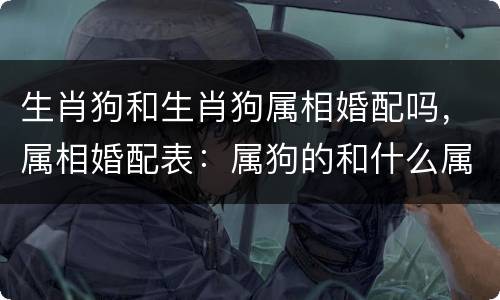 生肖狗和生肖狗属相婚配吗，属相婚配表：属狗的和什么属相最相配