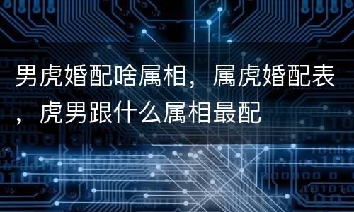 男虎婚配啥属相，属虎婚配表，虎男跟什么属相最配