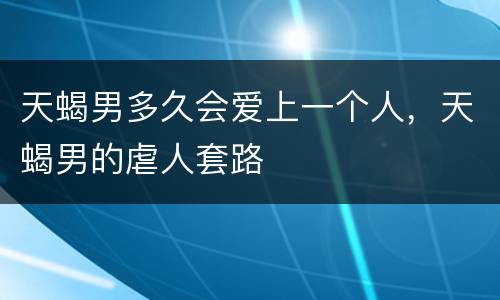 天蝎男多久会爱上一个人，天蝎男的虐人套路
