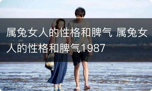 属兔女人的性格和脾气 属兔女人的性格和脾气1987