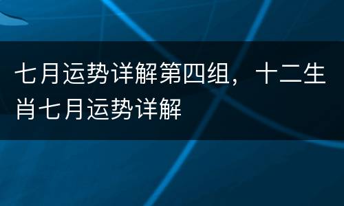 七月运势详解第四组，十二生肖七月运势详解