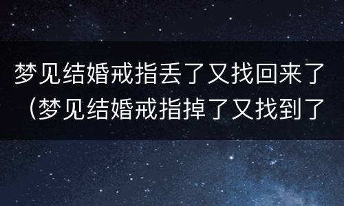 梦见结婚戒指丢了又找回来了（梦见结婚戒指掉了又找到了）