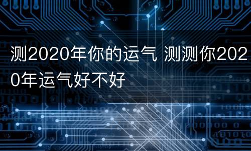 测2020年你的运气 测测你2020年运气好不好