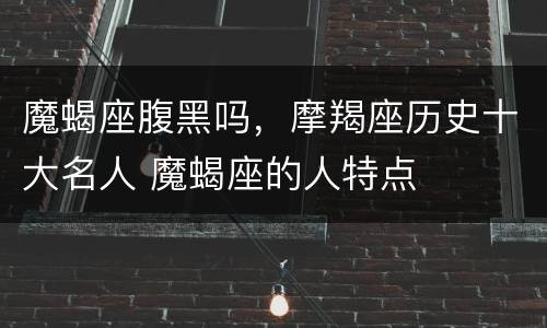 魔蝎座腹黑吗，摩羯座历史十大名人 魔蝎座的人特点