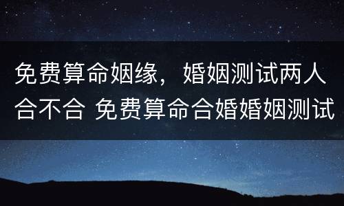 免费算命姻缘，婚姻测试两人合不合 免费算命合婚婚姻测试