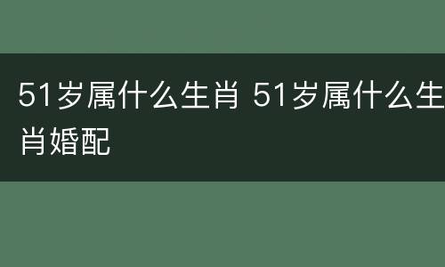 51岁属什么生肖 51岁属什么生肖婚配