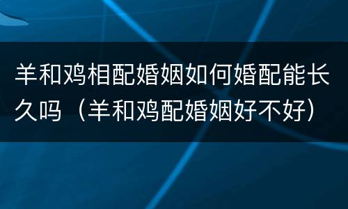 羊和鸡相配婚姻如何婚配能长久吗（羊和鸡配婚姻好不好）
