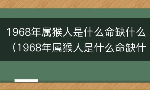 1968年属猴人是什么命缺什么（1968年属猴人是什么命缺什么颜色）