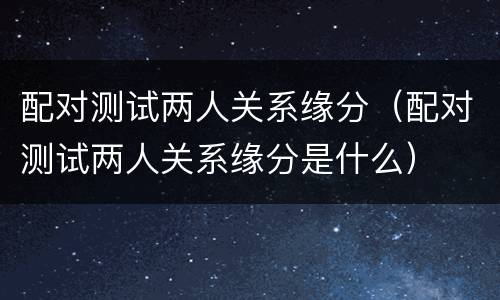配对测试两人关系缘分（配对测试两人关系缘分是什么）