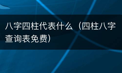 八字四柱代表什么（四柱八字查询表免费）