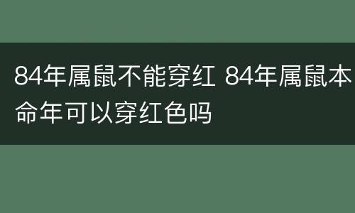 84年属鼠不能穿红 84年属鼠本命年可以穿红色吗