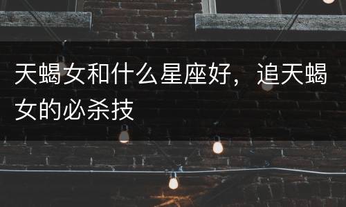 天蝎女和什么星座好，追天蝎女的必杀技