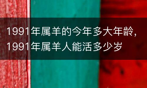 1991年属羊的今年多大年龄，1991年属羊人能活多少岁