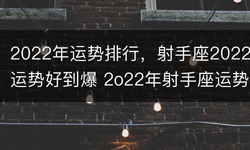 2022年运势排行，射手座2022运势好到爆 2o22年射手座运势