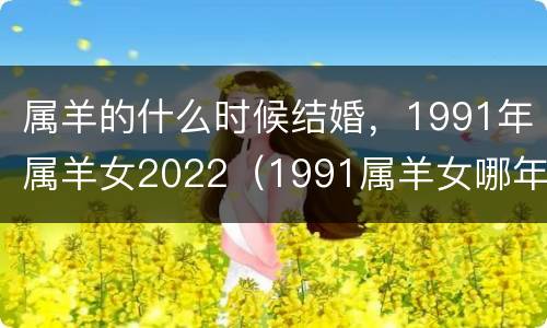 属羊的什么时候结婚，1991年属羊女2022（1991属羊女哪年结婚好）