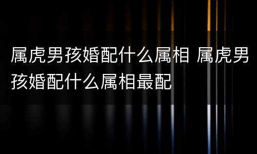 属虎男孩婚配什么属相 属虎男孩婚配什么属相最配