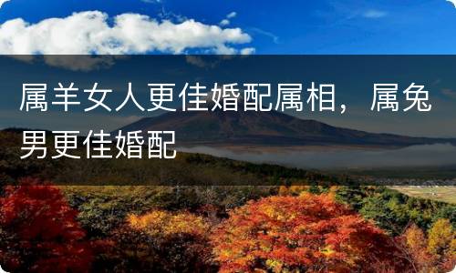 属羊女人更佳婚配属相，属兔男更佳婚配