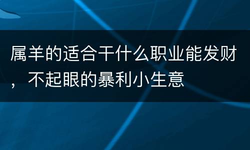 属羊的适合干什么职业能发财，不起眼的暴利小生意