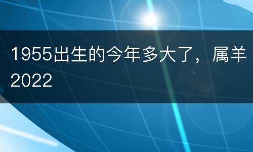1955出生的今年多大了，属羊2022