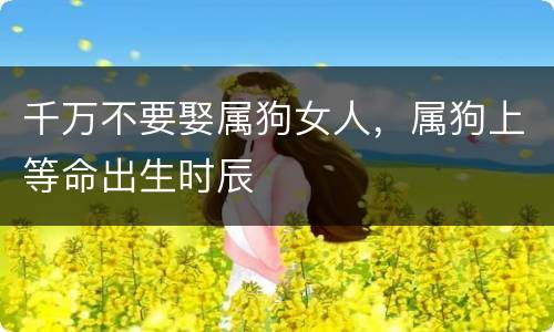千万不要娶属狗女人，属狗上等命出生时辰