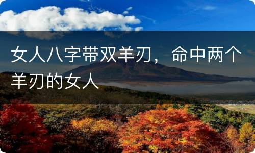 女人八字带双羊刃，命中两个羊刃的女人
