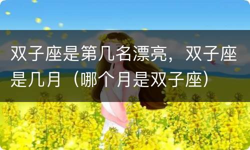 双子座是第几名漂亮，双子座是几月（哪个月是双子座）
