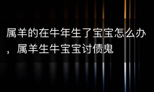 属羊的在牛年生了宝宝怎么办，属羊生牛宝宝讨债鬼