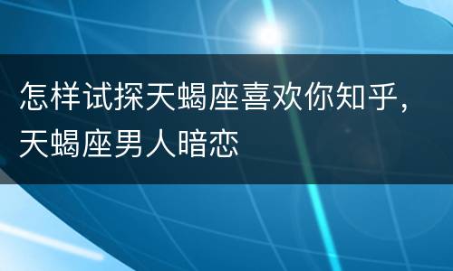怎样试探天蝎座喜欢你知乎，天蝎座男人暗恋