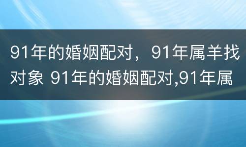 91年的婚姻配对，91年属羊找对象 91年的婚姻配对,91年属羊找对象可以吗