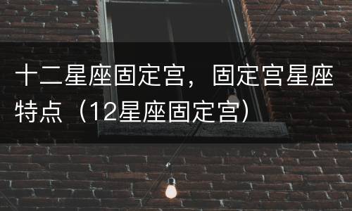 十二星座固定宫，固定宫星座特点（12星座固定宫）