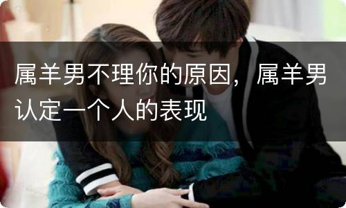 属羊男不理你的原因，属羊男认定一个人的表现