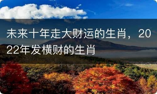 未来十年走大财运的生肖，2022年发横财的生肖