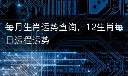 每月生肖运势查询，12生肖每日运程运势