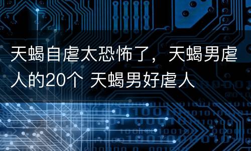 天蝎自虐太恐怖了，天蝎男虐人的20个 天蝎男好虐人