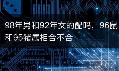 98年男和92年女的配吗，96鼠和95猪属相合不合