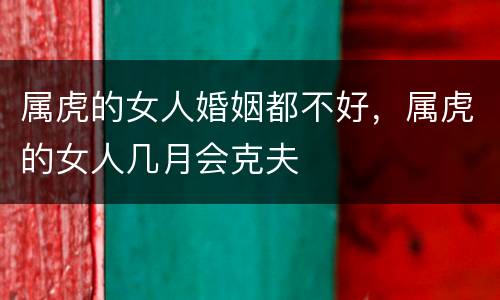 属虎的女人婚姻都不好，属虎的女人几月会克夫