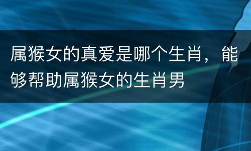 属猴女的真爱是哪个生肖，能够帮助属猴女的生肖男